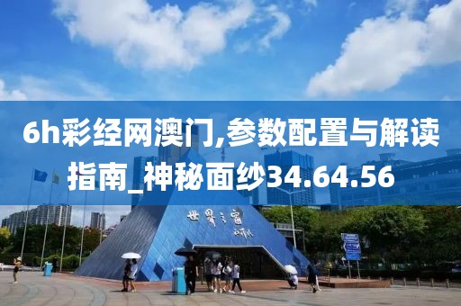6h彩经网澳门,参数配置与解读指南_神秘面纱34.64.56