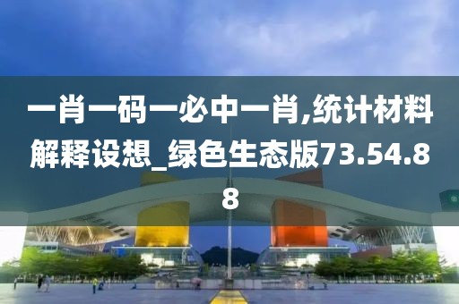 一肖一码一必中一肖,统计材料解释设想_绿色生态版73.54.88