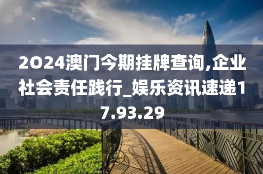2O24澳门今期挂牌查询,企业社会责任践行_娱乐资讯速递17.93.29