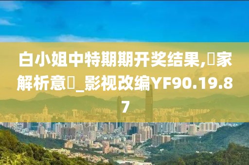 白小姐中特期期开奖结果,專家解析意見_影视改编YF90.19.87
