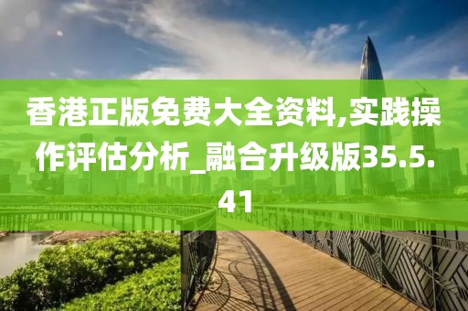 香港正版免费大全资料,实践操作评估分析_融合升级版35.5.41