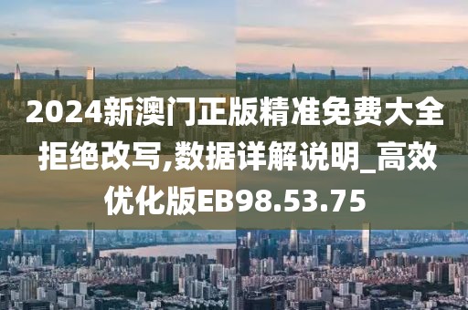 2024新澳门正版精准免费大全 拒绝改写,数据详解说明_高效优化版EB98.53.75