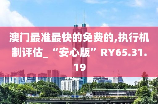 澳门最准最快的免费的,执行机制评估_“安心版”RY65.31.19