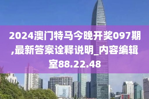 2024澳门特马今晚开奖097期,最新答案诠释说明_内容编辑室88.22.48