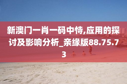 新澳门一肖一码中恃,应用的探讨及影响分析_亲缘版88.75.73