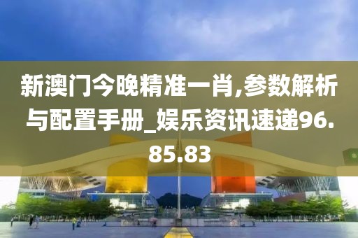 新澳门今晚精准一肖,参数解析与配置手册_娱乐资讯速递96.85.83