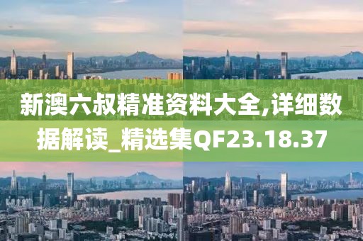 新澳六叔精准资料大全,详细数据解读_精选集QF23.18.37