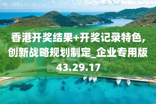 香港开奖结果+开奖记录特色,创新战略规划制定_企业专用版43.29.17