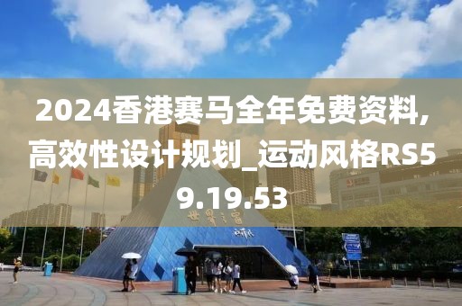 2024香港赛马全年免费资料,高效性设计规划_运动风格RS59.19.53