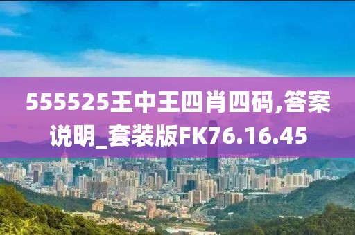 555525王中王四肖四码,答案说明_套装版FK76.16.45
