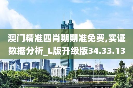 澳门精准四肖期期准免费,实证数据分析_L版升级版34.33.13