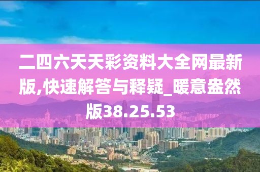二四六天天彩资料大全网最新版,快速解答与释疑_暖意盎然版38.25.53