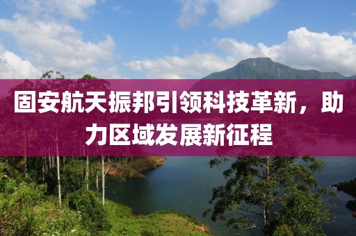 固安航天振邦引领科技革新，助力区域发展新征程
