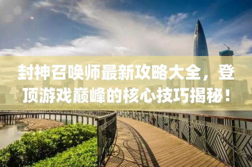 封神召唤师最新攻略大全，登顶游戏巅峰的核心技巧揭秘！