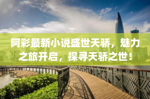阿彩最新小说盛世天骄，魅力之旅开启，探寻天骄之世！