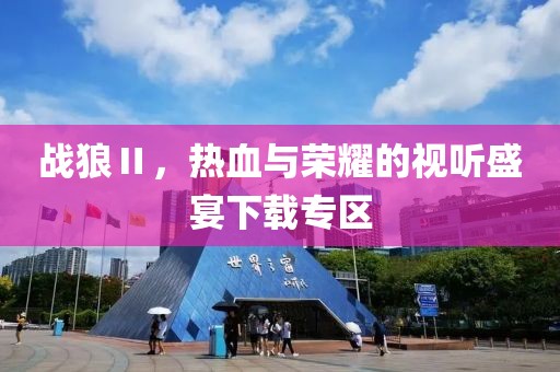 战狼Ⅱ，热血与荣耀的视听盛宴下载专区