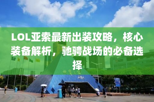 LOL亚索最新出装攻略，核心装备解析，驰骋战场的必备选择