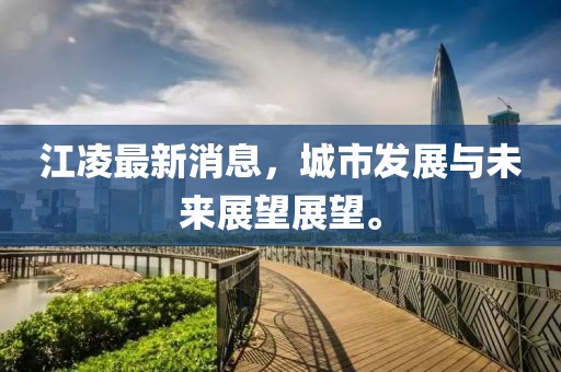 江凌最新消息，城市发展与未来展望展望。
