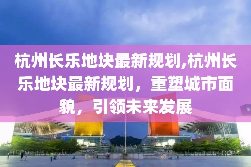 杭州长乐地块最新规划,杭州长乐地块最新规划，重塑城市面貌，引领未来发展