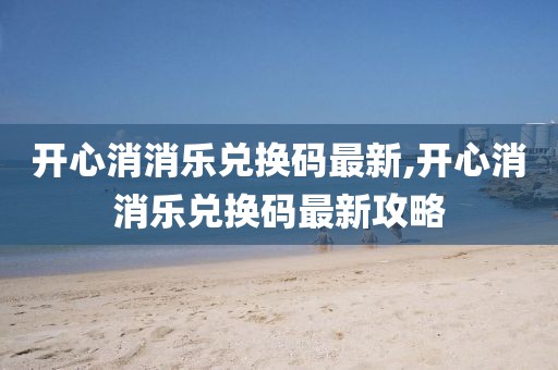 开心消消乐兑换码最新,开心消消乐兑换码最新攻略