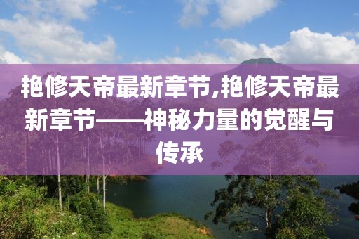 艳修天帝最新章节,艳修天帝最新章节——神秘力量的觉醒与传承