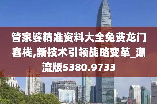 管家婆精准资料大全免费龙门客栈,新技术引领战略变革_潮流版5380.9733