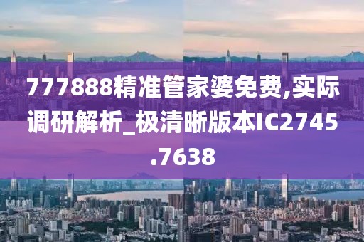 777888精准管家婆免费,实际调研解析_极清晰版本IC2745.7638