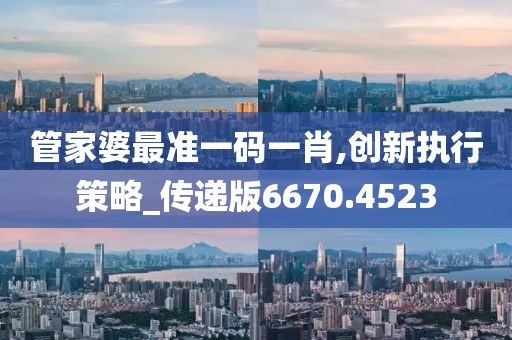 管家婆最准一码一肖,创新执行策略_传递版6670.4523