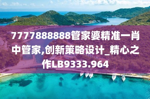 7777888888管家婆精准一肖中管家,创新策略设计_精心之作LB9333.964