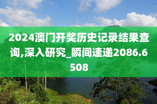 2024澳门开奖历史记录结果查询,深入研究_瞬间速递2086.6508