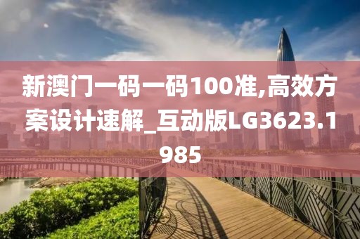 新澳门一码一码100准,高效方案设计速解_互动版LG3623.1985