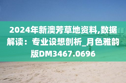 2024年新澳芳草地资料,数据解读：专业设想剖析_月色雅韵版DM3467.0696