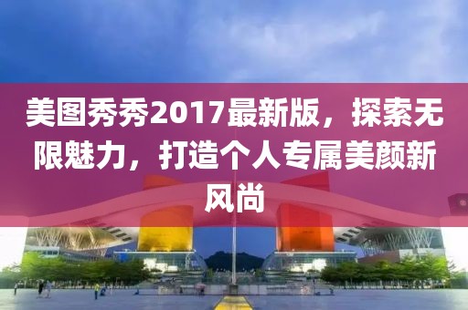 美图秀秀2017最新版，探索无限魅力，打造个人专属美颜新风尚