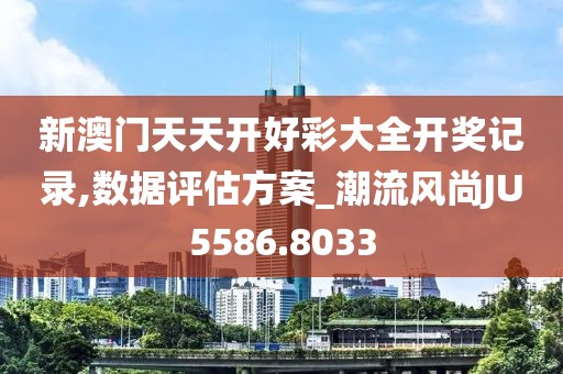 新澳门天天开好彩大全开奖记录,数据评估方案_潮流风尚JU5586.8033