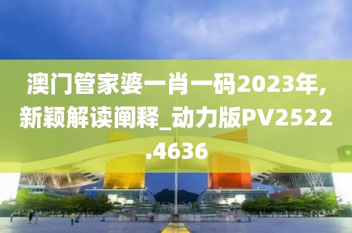 澳门管家婆一肖一码2023年,新颖解读阐释_动力版PV2522.4636