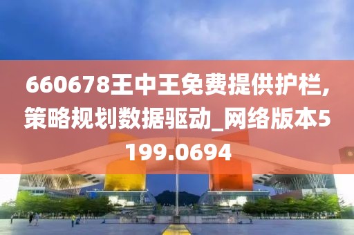 660678王中王免费提供护栏,策略规划数据驱动_网络版本5199.0694