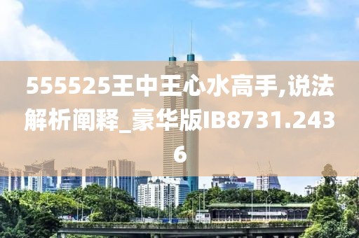 555525王中王心水高手,说法解析阐释_豪华版IB8731.2436