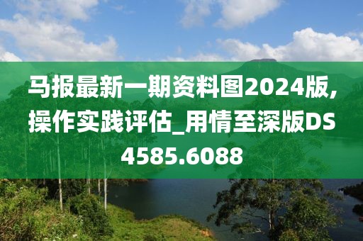 马报最新一期资料图2024版,操作实践评估_用情至深版DS4585.6088