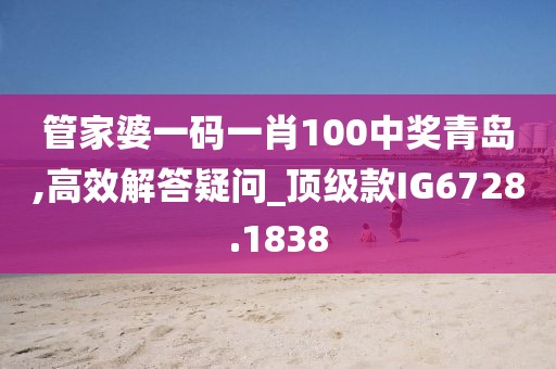 管家婆一码一肖100中奖青岛,高效解答疑问_顶级款IG6728.1838