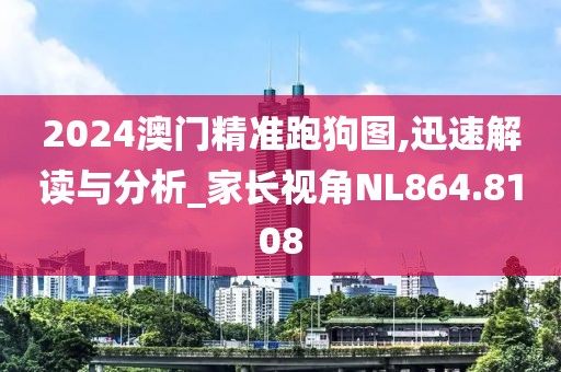 2024澳门精准跑狗图,迅速解读与分析_家长视角NL864.8108
