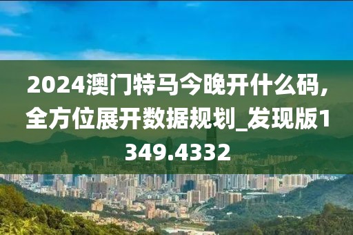 2024澳门特马今晚开什么码,全方位展开数据规划_发现版1349.4332