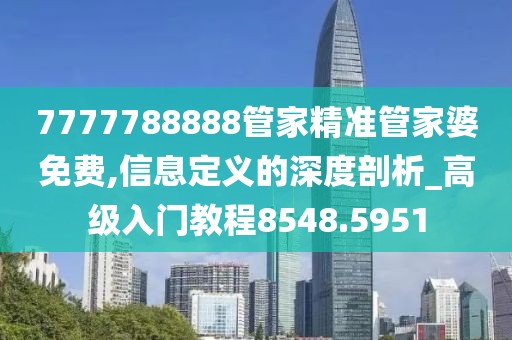 7777788888管家精准管家婆免费,信息定义的深度剖析_高级入门教程8548.5951