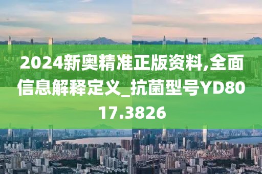 2024新奥精准正版资料,全面信息解释定义_抗菌型号YD8017.3826