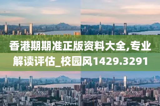 香港期期准正版资料大全,专业解读评估_校园风1429.3291