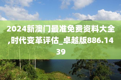 2024新澳门最准免费资料大全,时代变革评估_卓越版886.1439