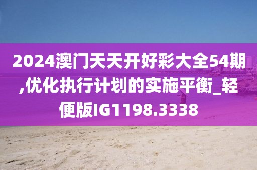2024澳门天天开好彩大全54期,优化执行计划的实施平衡_轻便版IG1198.3338