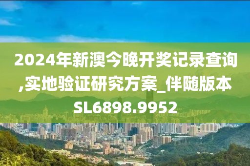 2024年新澳今晚开奖记录查询,实地验证研究方案_伴随版本SL6898.9952