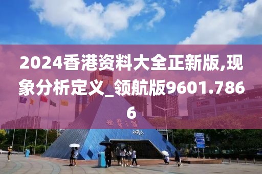 2024香港资料大全正新版,现象分析定义_领航版9601.7866