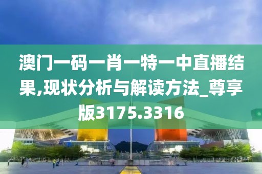 澳门一码一肖一特一中直播结果,现状分析与解读方法_尊享版3175.3316