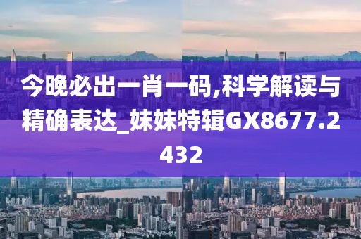 今晚必出一肖一码,科学解读与精确表达_妹妹特辑GX8677.2432